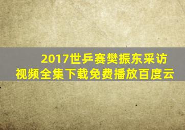 2017世乒赛樊振东采访视频全集下载免费播放百度云