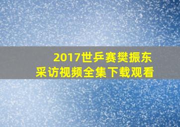 2017世乒赛樊振东采访视频全集下载观看