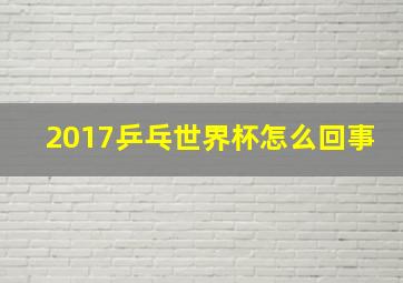 2017乒乓世界杯怎么回事