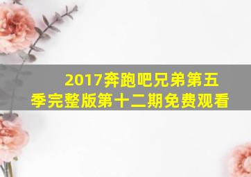 2017奔跑吧兄弟第五季完整版第十二期免费观看