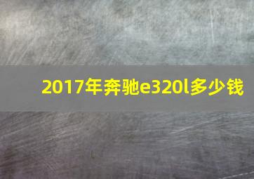 2017年奔驰e320l多少钱