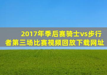 2017年季后赛骑士vs步行者第三场比赛视频回放下载网址