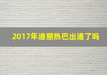 2017年迪丽热巴出道了吗