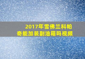 2017年雪佛兰科帕奇能加装副油箱吗视频