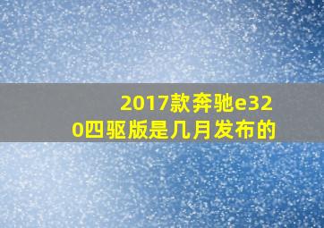 2017款奔驰e320四驱版是几月发布的