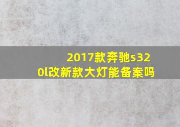 2017款奔驰s320l改新款大灯能备案吗