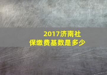 2017济南社保缴费基数是多少