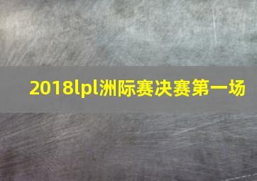 2018lpl洲际赛决赛第一场