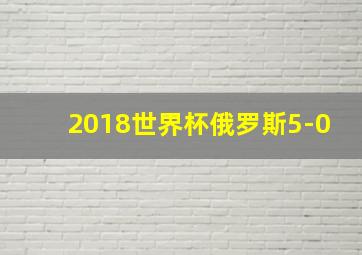 2018世界杯俄罗斯5-0