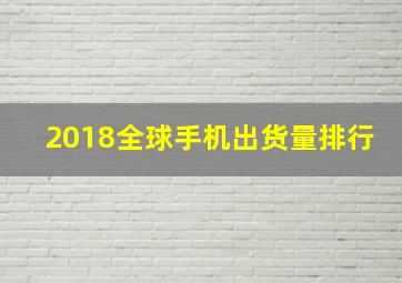 2018全球手机出货量排行