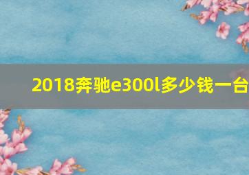 2018奔驰e300l多少钱一台