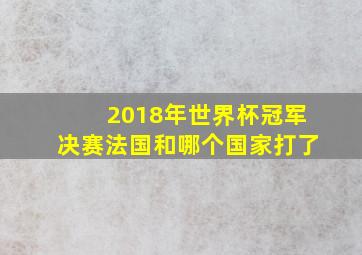 2018年世界杯冠军决赛法国和哪个国家打了