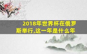 2018年世界杯在俄罗斯举行,这一年是什么年