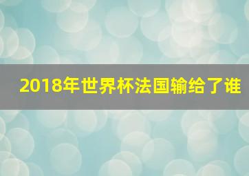 2018年世界杯法国输给了谁