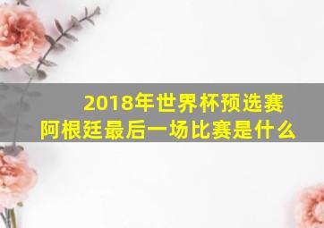 2018年世界杯预选赛阿根廷最后一场比赛是什么