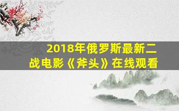 2018年俄罗斯最新二战电影《斧头》在线观看