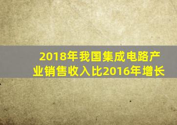 2018年我国集成电路产业销售收入比2016年增长