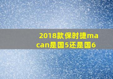 2018款保时捷macan是国5还是国6