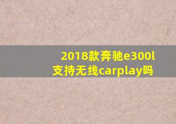 2018款奔驰e300l支持无线carplay吗