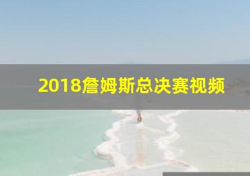 2018詹姆斯总决赛视频