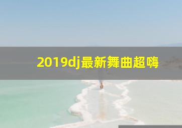 2019dj最新舞曲超嗨