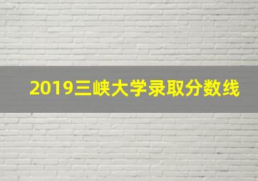 2019三峡大学录取分数线