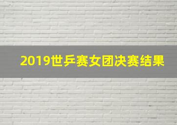 2019世乒赛女团决赛结果