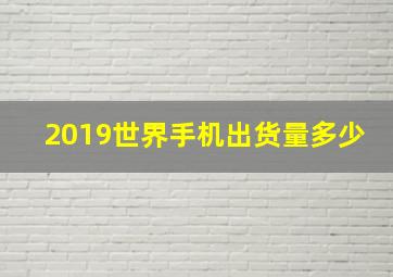 2019世界手机出货量多少