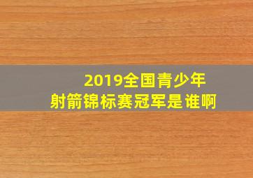 2019全国青少年射箭锦标赛冠军是谁啊