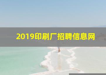 2019印刷厂招聘信息网