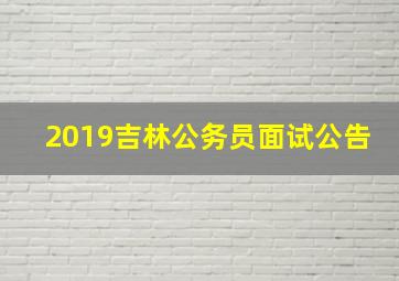 2019吉林公务员面试公告