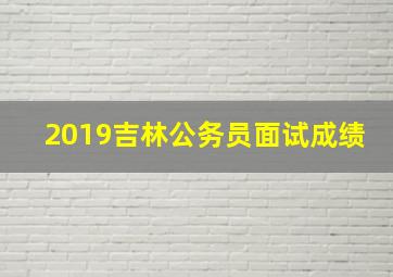 2019吉林公务员面试成绩