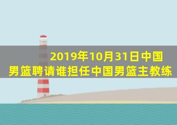 2019年10月31日中国男篮聘请谁担任中国男篮主教练