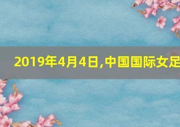 2019年4月4日,中国国际女足