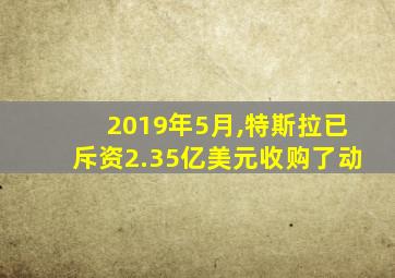 2019年5月,特斯拉已斥资2.35亿美元收购了动