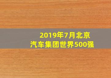 2019年7月北京汽车集团世界500强