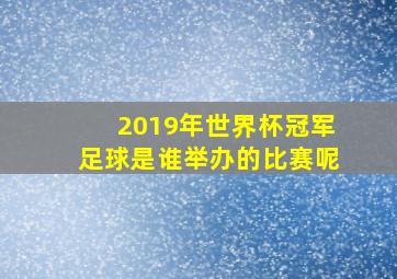 2019年世界杯冠军足球是谁举办的比赛呢