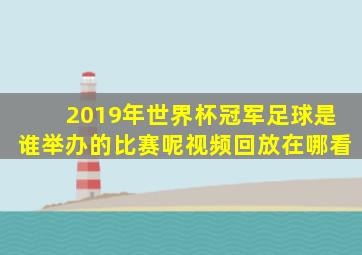 2019年世界杯冠军足球是谁举办的比赛呢视频回放在哪看