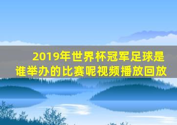 2019年世界杯冠军足球是谁举办的比赛呢视频播放回放