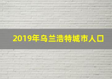 2019年乌兰浩特城市人口