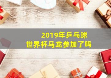 2019年乒乓球世界杯马龙参加了吗