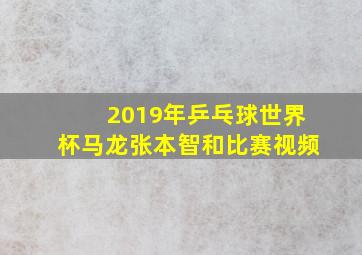 2019年乒乓球世界杯马龙张本智和比赛视频