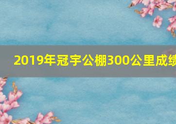 2019年冠宇公棚300公里成绩