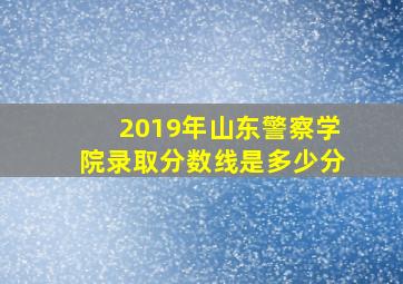 2019年山东警察学院录取分数线是多少分