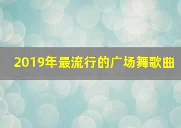 2019年最流行的广场舞歌曲