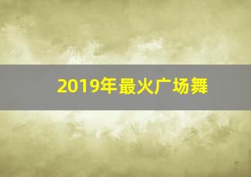 2019年最火广场舞