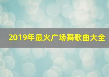 2019年最火广场舞歌曲大全