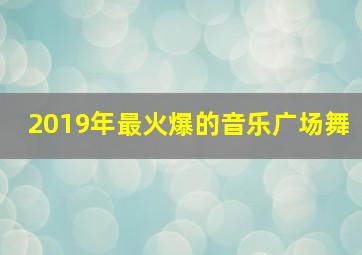 2019年最火爆的音乐广场舞