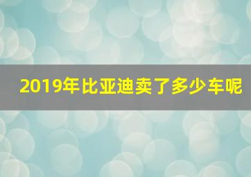 2019年比亚迪卖了多少车呢