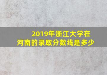 2019年浙江大学在河南的录取分数线是多少